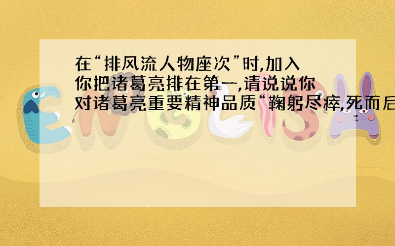 在“排风流人物座次”时,加入你把诸葛亮排在第一,请说说你对诸葛亮重要精神品质“鞠躬尽瘁,死而后已”