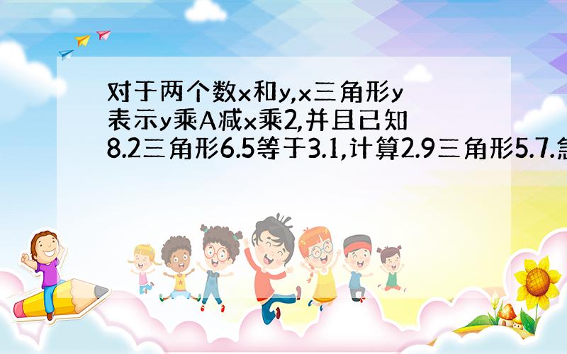 对于两个数x和y,x三角形y表示y乘A减x乘2,并且已知8.2三角形6.5等于3.1,计算2.9三角形5.7.急呀.