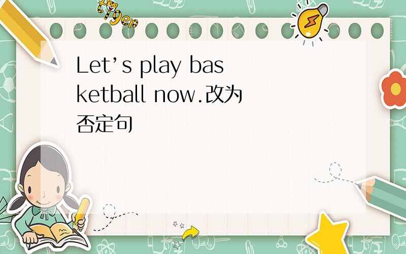 Let’s play basketball now.改为否定句