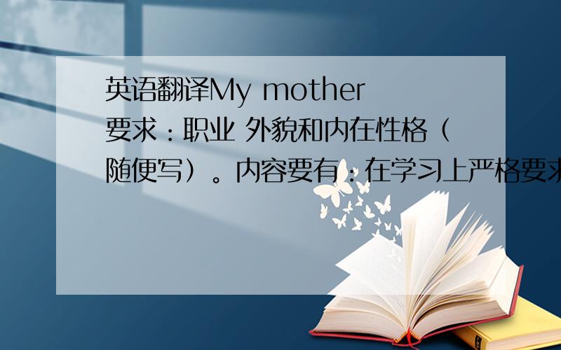 英语翻译My mother 要求：职业 外貌和内在性格（随便写）。内容要有：在学习上严格要求，生活上又关心我。我爱我妈妈