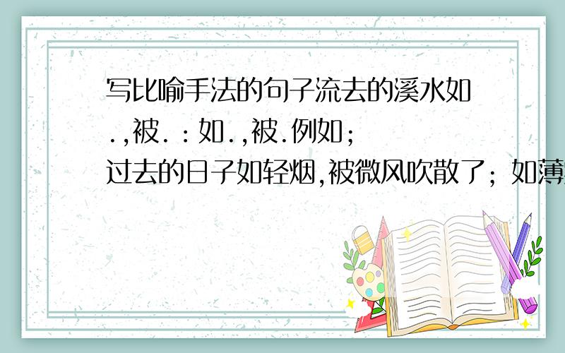 写比喻手法的句子流去的溪水如.,被.：如.,被.例如； 过去的日子如轻烟,被微风吹散了；如薄雾,被初阳蒸融了.