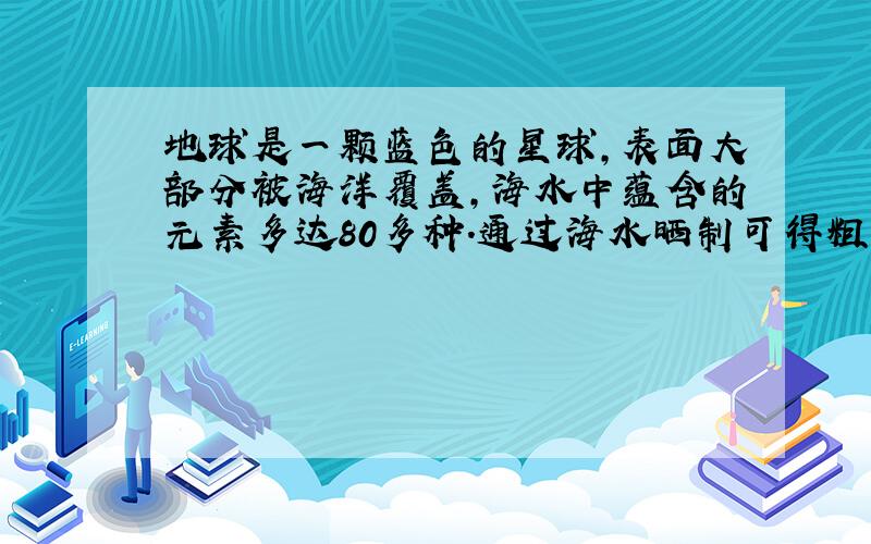 地球是一颗蓝色的星球，表面大部分被海洋覆盖，海水中蕴含的元素多达80多种．通过海水晒制可得粗盐，粗盐除NaCl外，还含有