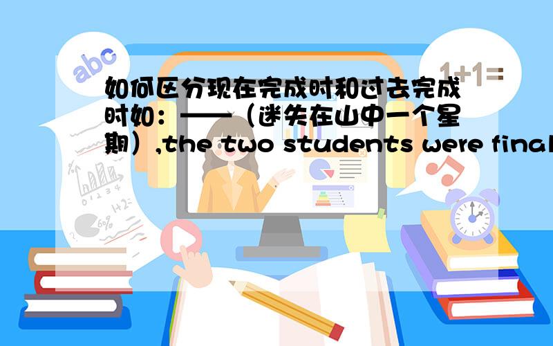 如何区分现在完成时和过去完成时如：——（迷失在山中一个星期）,the two students were finally