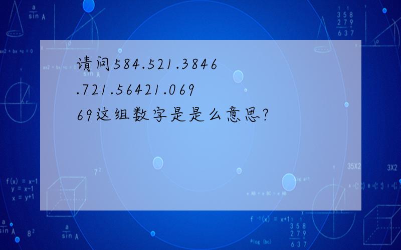 请问584.521.3846.721.56421.06969这组数字是是么意思?