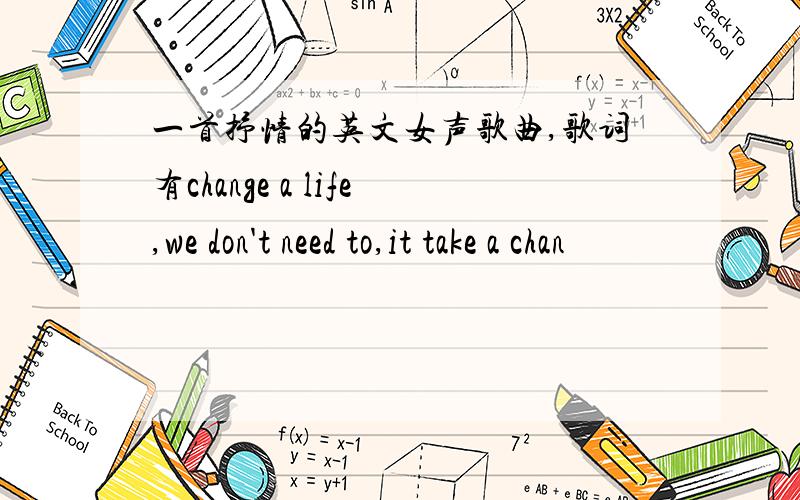 一首抒情的英文女声歌曲,歌词有change a life,we don't need to,it take a chan