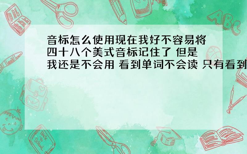 音标怎么使用现在我好不容易将四十八个美式音标记住了 但是我还是不会用 看到单词不会读 只有看到单词的音标才能拼出来 怎么