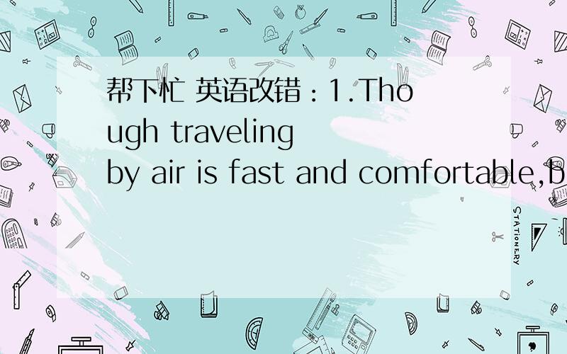 帮下忙 英语改错：1.Though traveling by air is fast and comfortable,b