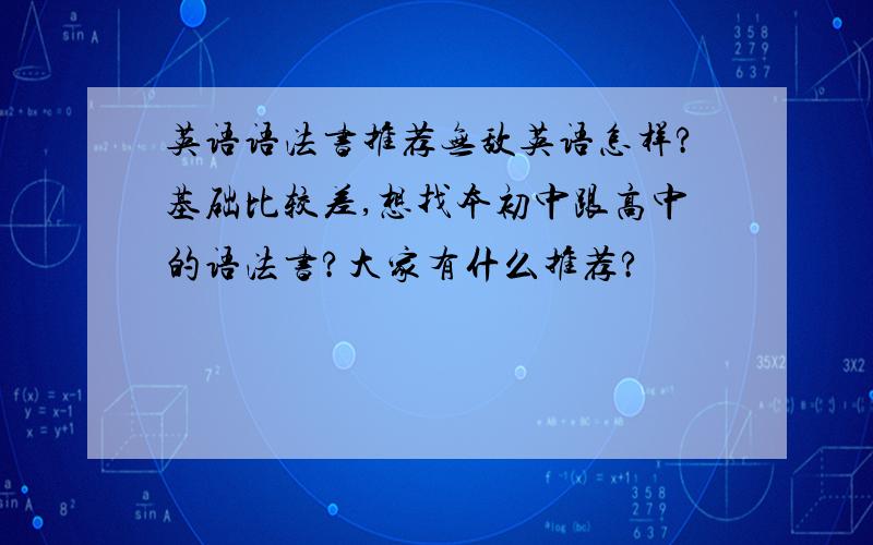 英语语法书推荐无敌英语怎样?基础比较差,想找本初中跟高中的语法书?大家有什么推荐?