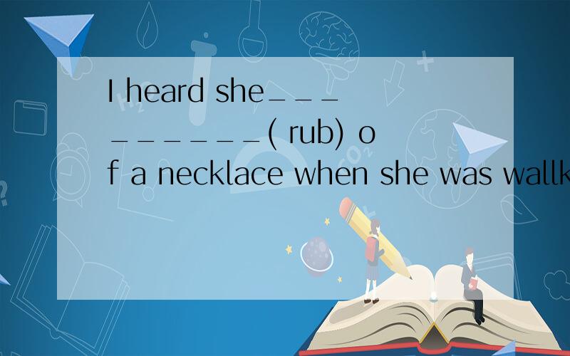 I heard she_________( rub) of a necklace when she was wallki