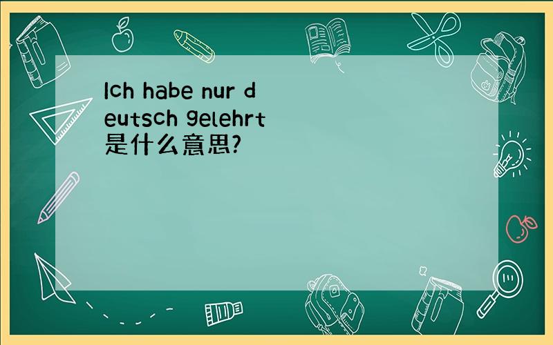 Ich habe nur deutsch gelehrt是什么意思?