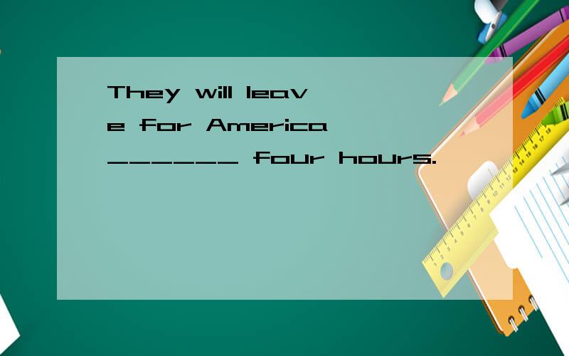 They will leave for America ______ four hours.