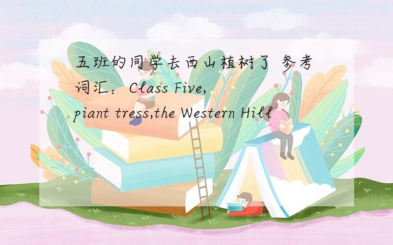 五班的同学去西山植树了 参考词汇：Class Five,piant tress,the Western Hill