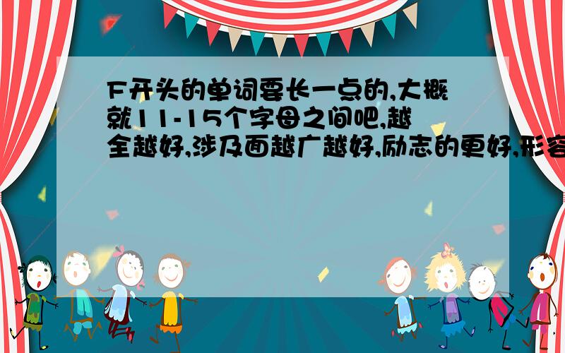 F开头的单词要长一点的,大概就11-15个字母之间吧,越全越好,涉及面越广越好,励志的更好,形容词啊那些的.