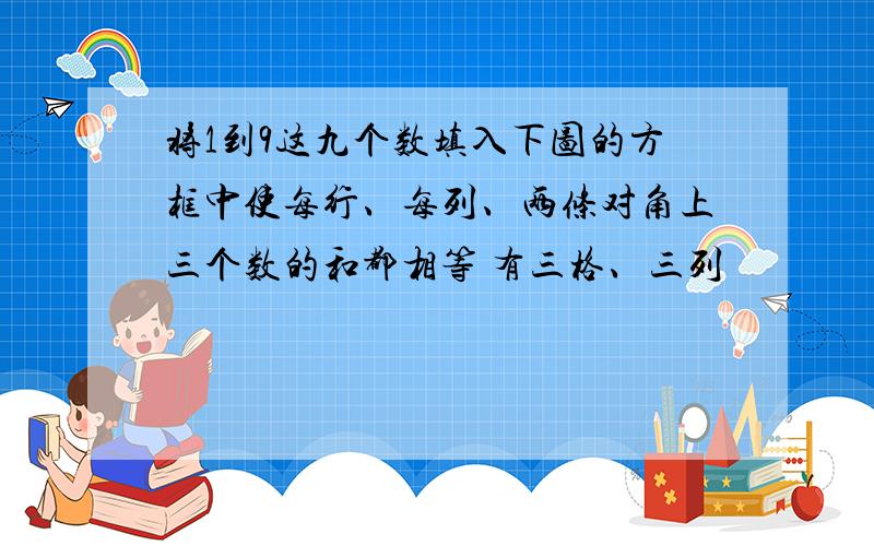 将1到9这九个数填入下图的方框中使每行、每列、两条对角上三个数的和都相等 有三格、三列