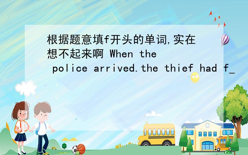 根据题意填f开头的单词,实在想不起来啊 When the police arrived.the thief had f_