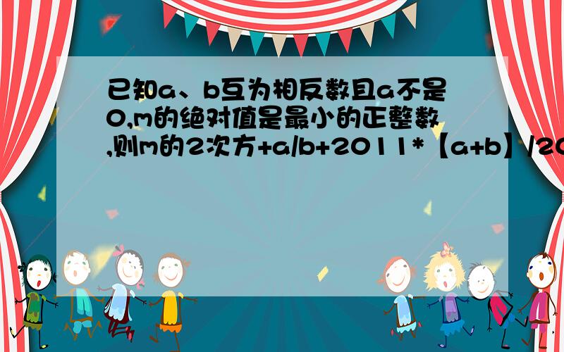 已知a、b互为相反数且a不是0,m的绝对值是最小的正整数,则m的2次方+a/b+2011*【a+b】/2012的值是多少