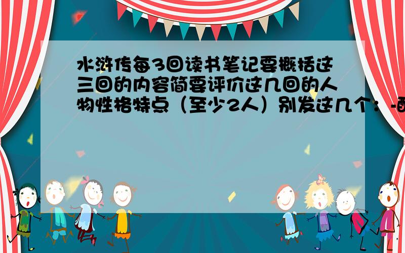 水浒传每3回读书笔记要概括这三回的内容简要评价这几回的人物性格特点（至少2人）别发这几个：-醉打蒋门神 沂岭杀四虎 抱怨