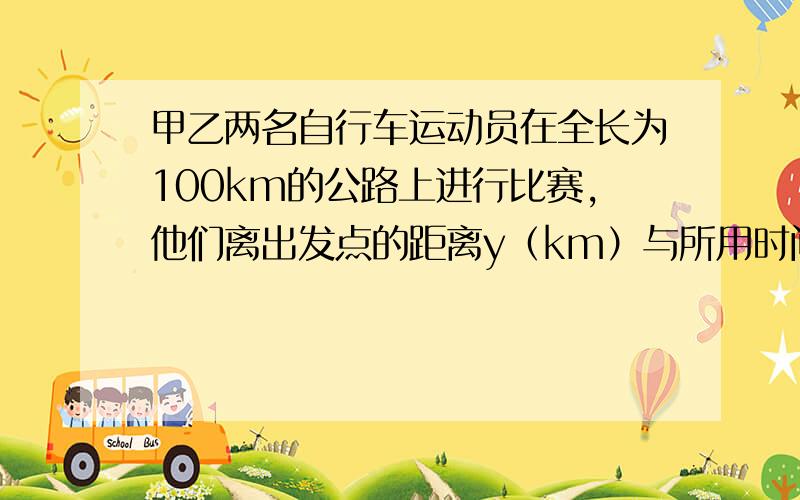 甲乙两名自行车运动员在全长为100km的公路上进行比赛,他们离出发点的距离y（km）与所用时间x(h)的函数关系式分别如