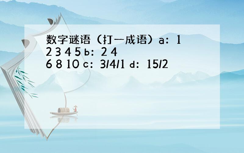 数字谜语（打一成语）a：1 2 3 4 5 b：2 4 6 8 10 c：3/4/1 d：15/2