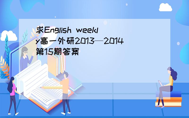 求English weekly高一外研2013—2014第15期答案