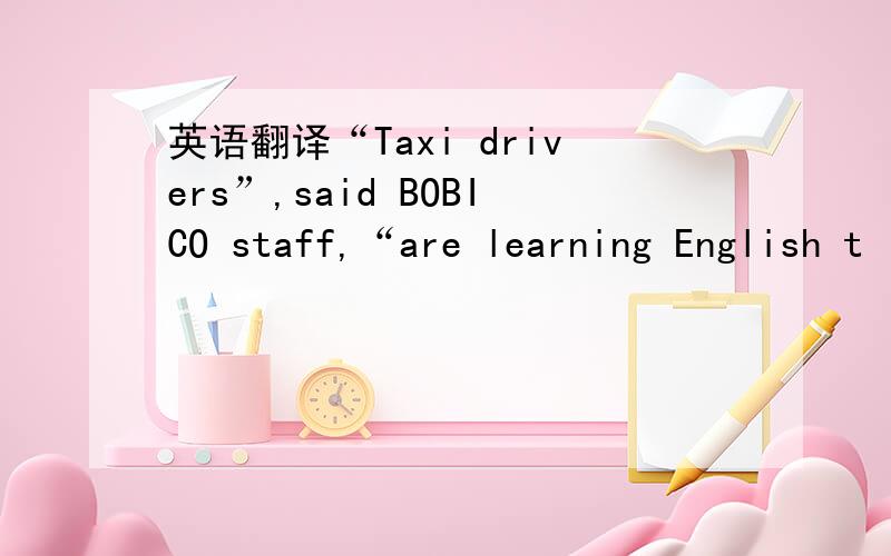 英语翻译“Taxi drivers”,said BOBICO staff,“are learning English t