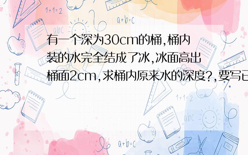 有一个深为30cm的桶,桶内装的水完全结成了冰,冰面高出桶面2cm,求桶内原来水的深度?,要写已知,求,