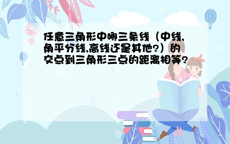 任意三角形中哪三条线（中线,角平分线,高线还是其他?）的交点到三角形三点的距离相等?