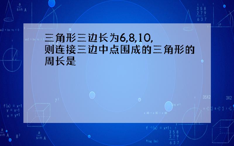 三角形三边长为6,8,10,则连接三边中点围成的三角形的周长是