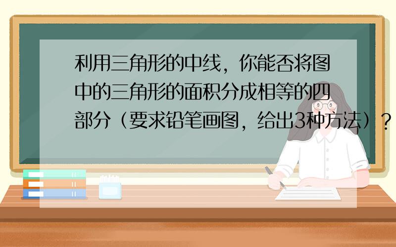 利用三角形的中线，你能否将图中的三角形的面积分成相等的四部分（要求铅笔画图，给出3种方法）？