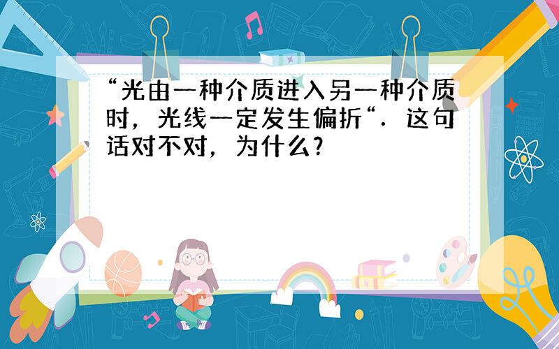 “光由一种介质进入另一种介质时，光线一定发生偏折“．这句话对不对，为什么？