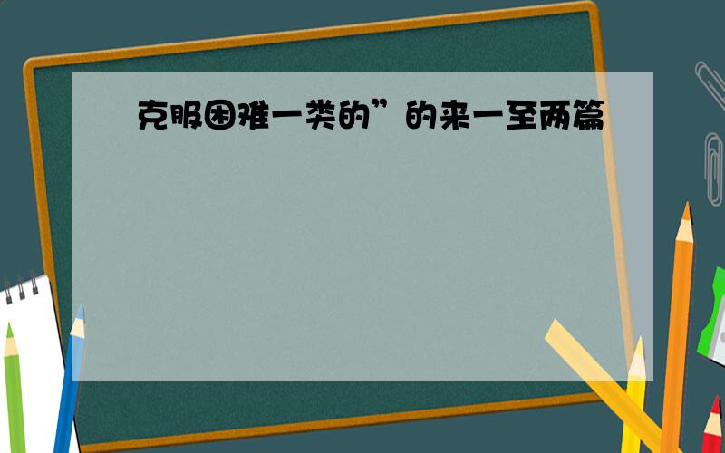 克服困难一类的”的来一至两篇