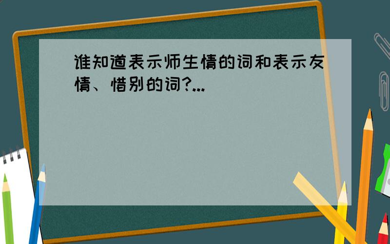 谁知道表示师生情的词和表示友情、惜别的词?...