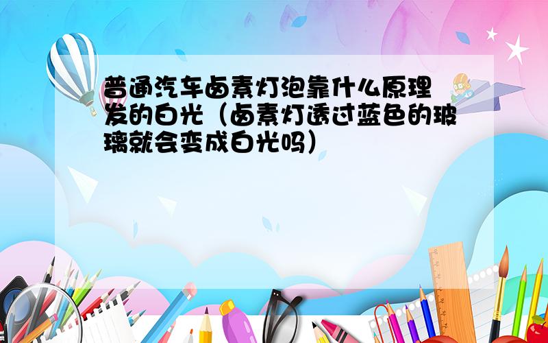 普通汽车卤素灯泡靠什么原理 发的白光（卤素灯透过蓝色的玻璃就会变成白光吗）