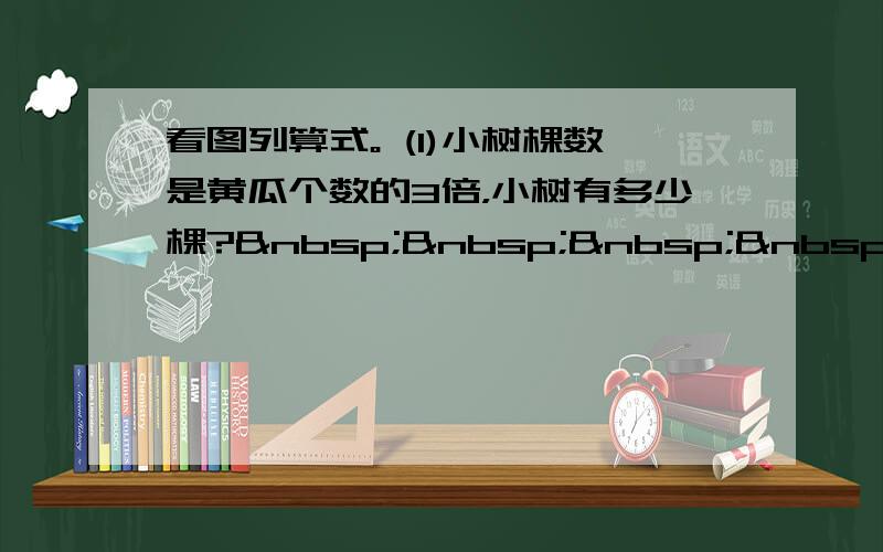 看图列算式。 (l)小树棵数是黄瓜个数的3倍，小树有多少棵?    