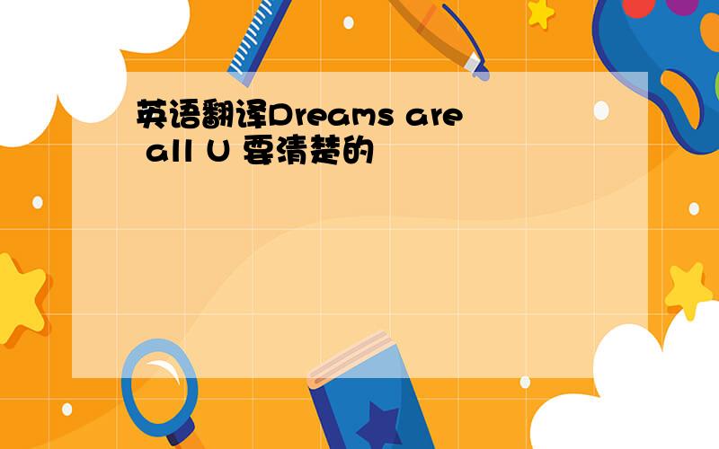 英语翻译Dreams are all U 要清楚的