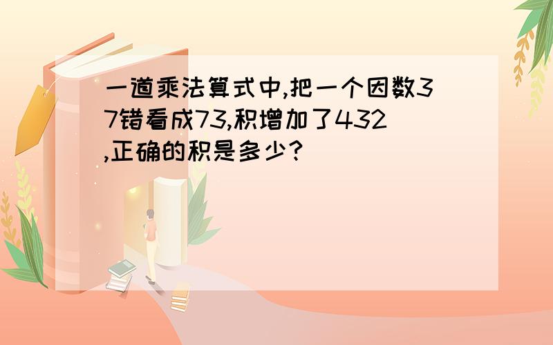 一道乘法算式中,把一个因数37错看成73,积增加了432,正确的积是多少?