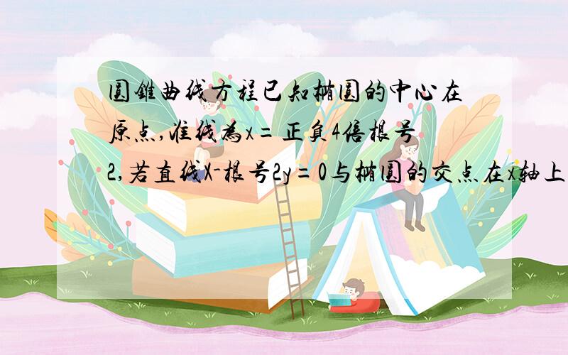 圆锥曲线方程已知椭圆的中心在原点,准线为x=正负4倍根号2,若直线X-根号2y=0与椭圆的交点在x轴上的射影恰为椭圆的焦