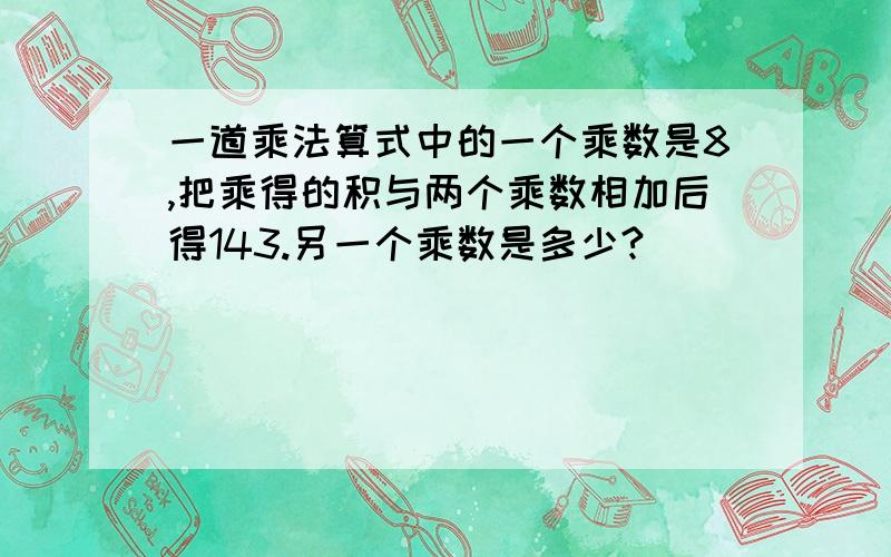 一道乘法算式中的一个乘数是8,把乘得的积与两个乘数相加后得143.另一个乘数是多少?