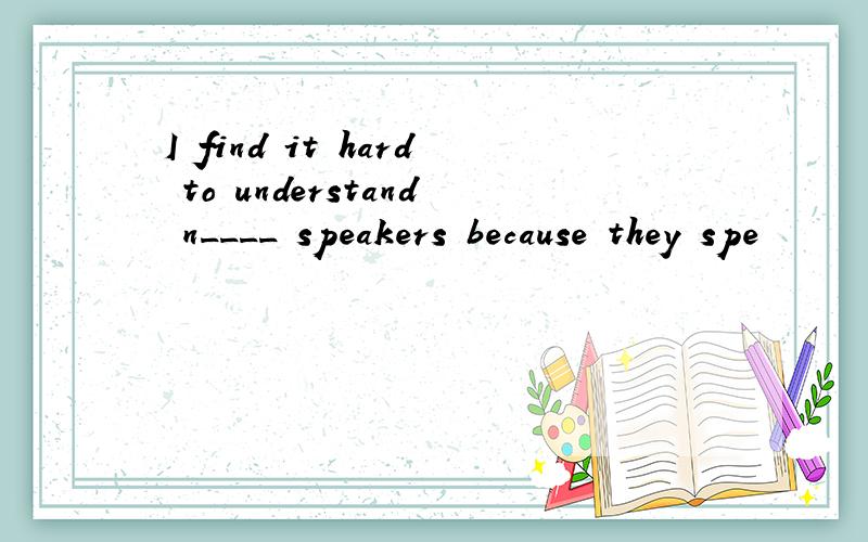 I find it hard to understand n____ speakers because they spe