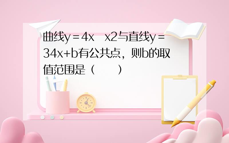 曲线y＝4x−x2与直线y＝34x+b有公共点，则b的取值范围是（　　）