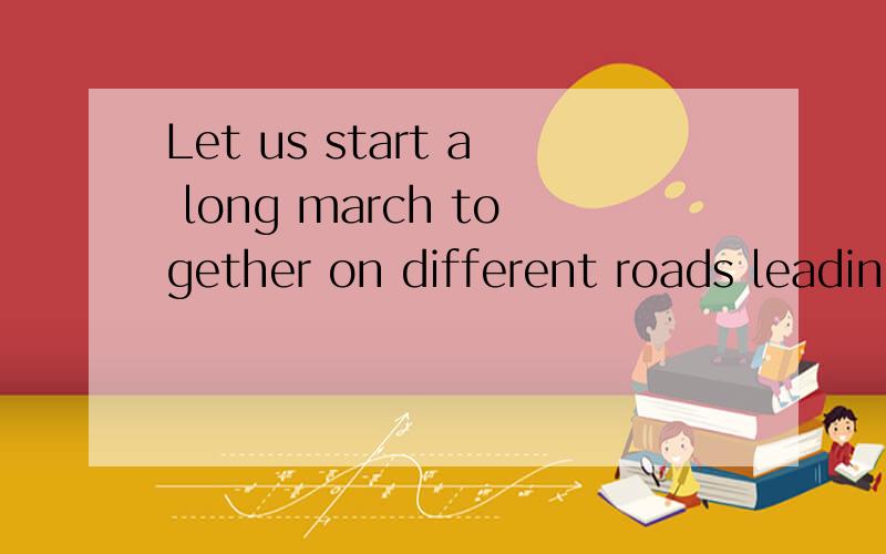 Let us start a long march together on different roads leadin