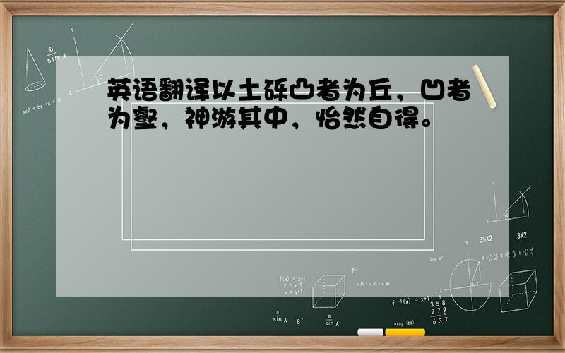 英语翻译以土砾凸者为丘，凹者为壑，神游其中，怡然自得。