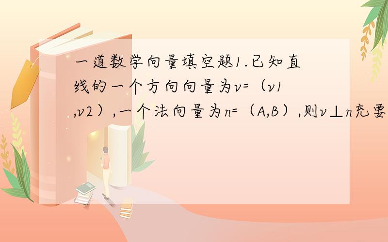 一道数学向量填空题1.已知直线的一个方向向量为v=（v1,v2）,一个法向量为n=（A,B）,则v⊥n充要_______