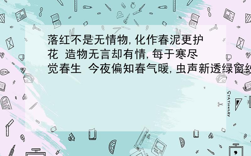 落红不是无情物,化作春泥更护花 造物无言却有情,每于寒尽觉春生 今夜偏知春气暖,虫声新透绿窗纱 此