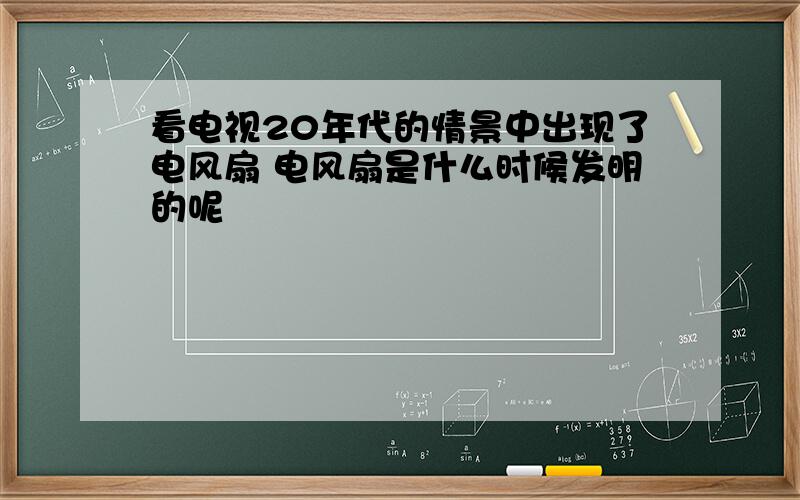 看电视20年代的情景中出现了电风扇 电风扇是什么时候发明的呢