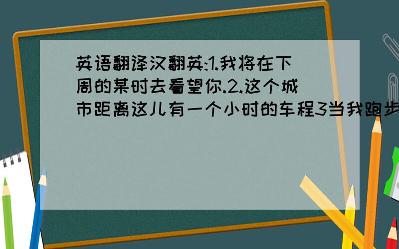 英语翻译汉翻英:1.我将在下周的某时去看望你.2.这个城市距离这儿有一个小时的车程3当我跑步的时候,我穿一双运动鞋4.今