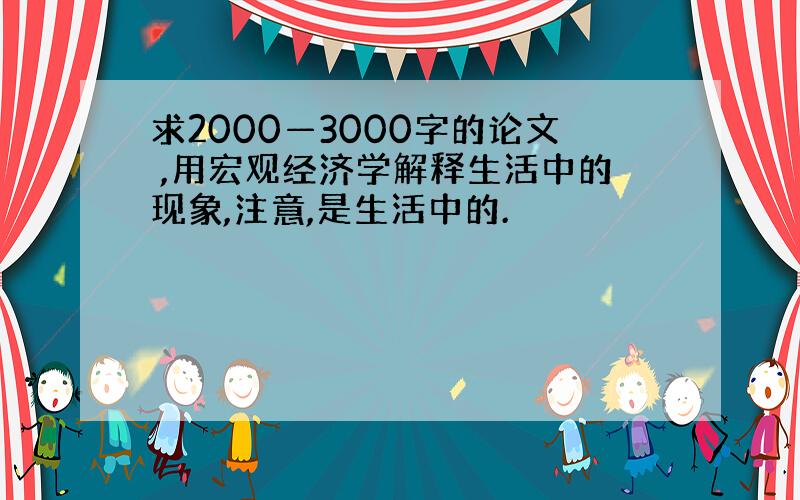 求2000—3000字的论文 ,用宏观经济学解释生活中的现象,注意,是生活中的.