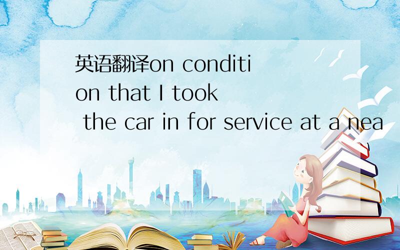 英语翻译on condition that I took the car in for service at a nea