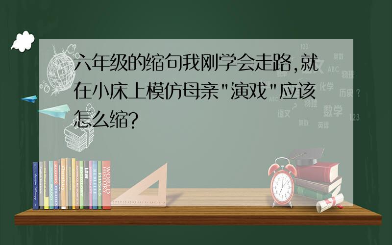 六年级的缩句我刚学会走路,就在小床上模仿母亲