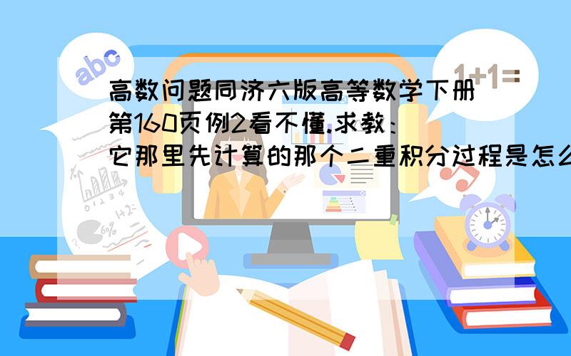 高数问题同济六版高等数学下册第160页例2看不懂.求教：它那里先计算的那个二重积分过程是怎么弄的啊?看不懂它直接写的结果